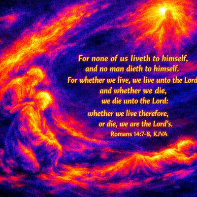 “For none of us liveth to himself, and no man dieth to himself. For whether we live, we live unto the Lord; and whether we die, we die unto the Lord: whether we live therefore, or die, we are the Lord's.” (Romans 14:7-8, KJVA)
