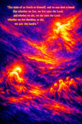 “For none of us liveth to himself, and no man dieth to himself. For whether we live, we live unto the Lord; and whether we die, we die unto the Lord: whether we live therefore, or die, we are the Lord's.” (Romans 14:7-8, KJVA)
